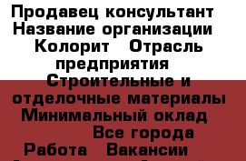 Продавец-консультант › Название организации ­ Колорит › Отрасль предприятия ­ Строительные и отделочные материалы › Минимальный оклад ­ 35 000 - Все города Работа » Вакансии   . Адыгея респ.,Адыгейск г.